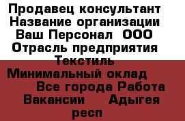 Продавец-консультант › Название организации ­ Ваш Персонал, ООО › Отрасль предприятия ­ Текстиль › Минимальный оклад ­ 38 000 - Все города Работа » Вакансии   . Адыгея респ.